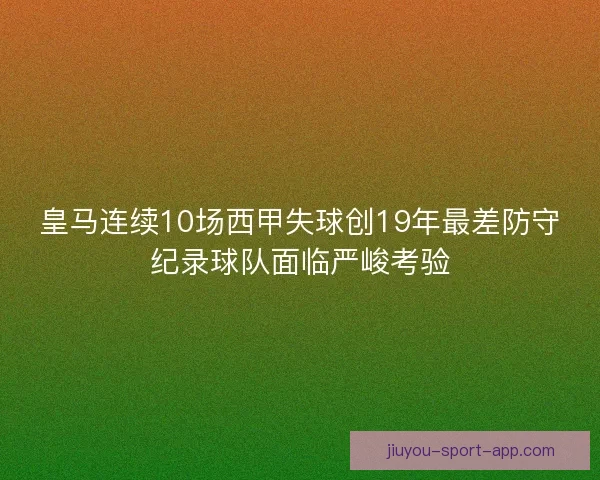皇马连续10场西甲失球创19年最差防守纪录球队面临严峻考验