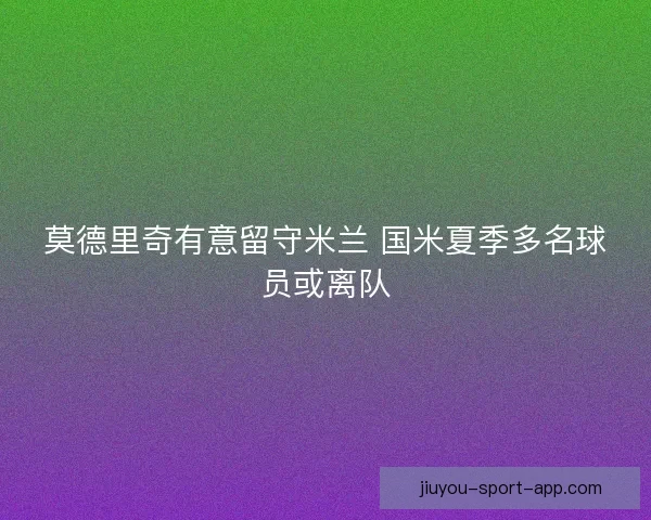 莫德里奇有意留守米兰 国米夏季多名球员或离队