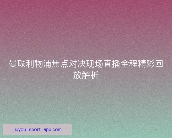 曼联利物浦焦点对决现场直播全程精彩回放解析