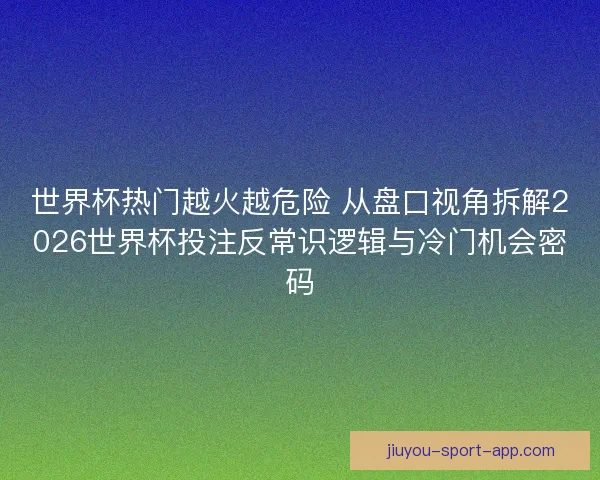 世界杯热门越火越危险 从盘口视角拆解2026世界杯投注反常识逻辑与冷门机会密码