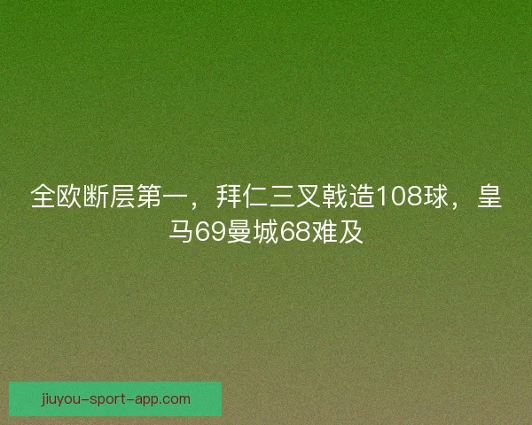全欧断层第一，拜仁三叉戟造108球，皇马69曼城68难及
