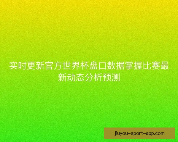 实时更新官方世界杯盘口数据掌握比赛最新动态分析预测